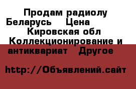 Продам радиолу Беларусь  › Цена ­ 1 500 - Кировская обл. Коллекционирование и антиквариат » Другое   
